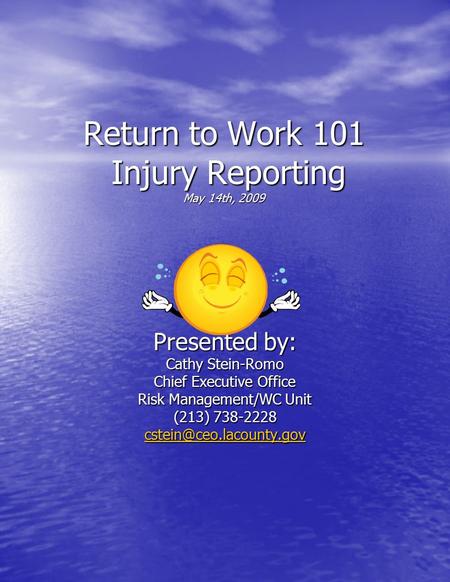 Return to Work 101 Injury Reporting May 14th, 2009 Presented by: Cathy Stein-Romo Chief Executive Office Risk Management/WC Unit (213) 738-2228