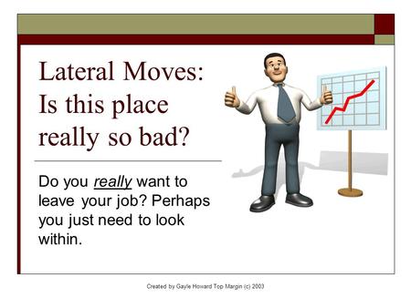 Created by Gayle Howard Top Margin (c) 2003 Lateral Moves: Is this place really so bad? Do you really want to leave your job? Perhaps you just need to.