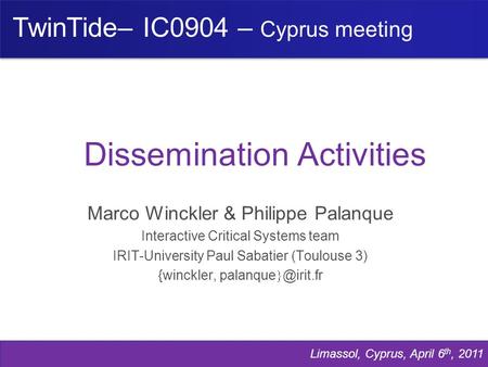 Brussels, Belgium, Nov 26 th, 2009 Limassol, Cyprus, April 6 th, 2011 Dissemination Activities Marco Winckler & Philippe Palanque Interactive Critical.