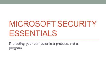 MICROSOFT SECURITY ESSENTIALS Protecting your computer is a process, not a program.