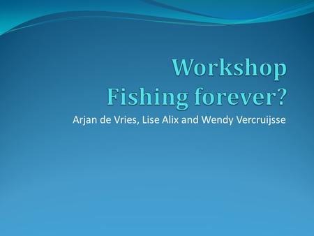 Arjan de Vries, Lise Alix and Wendy Vercruijsse. Workshop set-up Play the pre-fisheries game 20 min. Theory on ocean’s management 20 min. Questions 5.