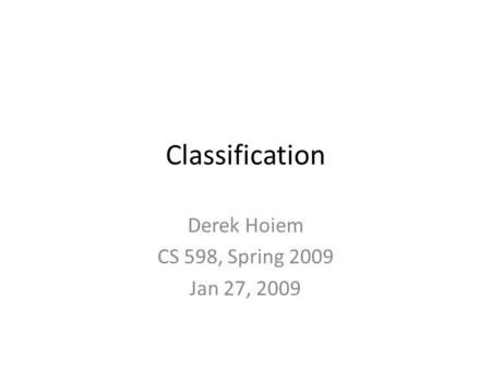 Classification Derek Hoiem CS 598, Spring 2009 Jan 27, 2009.