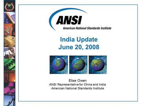 1 Elise Owen ANSI Representative for China and India American National Standards Institute India Update June 20, 2008.