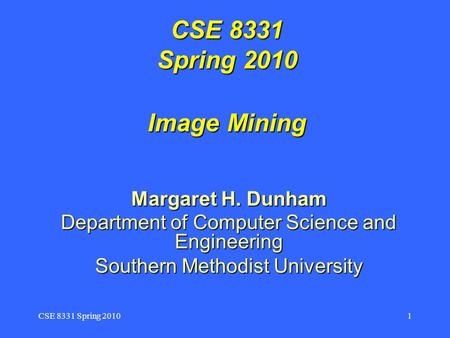 CSE 8331 Spring 20101 CSE 8331 Spring 2010 Image Mining Margaret H. Dunham Department of Computer Science and Engineering Southern Methodist University.