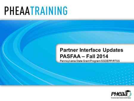 Partner Interface Updates PASFAA – Fall 2014 Pennsylvania State Grant Program/SGDEPP/RTSS.