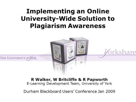 Implementing an Online University-Wide Solution to Plagiarism Awareness R Walker, W Britcliffe & R Papworth E-Learning Development Team, University of.