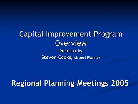 Regional Planning Meetings 2005 Capital Improvement Program Overview Presented by Steven Cooks, Airport Planner.