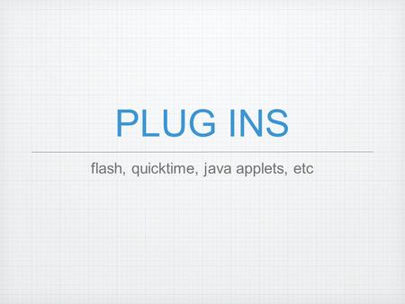 PLUG INS flash, quicktime, java applets, etc. Browser Plug-ins Netscape wanted a method to extend features of the browser became an unofficial standard.