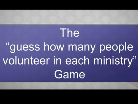 The “guess how many people volunteer in each ministry” Game.