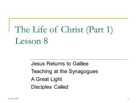 The Life of Christ (Part 1) Lesson 8 Jesus Returns to Galilee Teaching at the Synagogues A Great Light Disciples Called 19/26/2010.