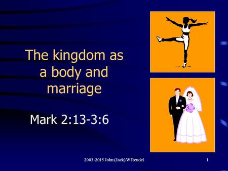 2003-2015 John (Jack) W Rendel1 The kingdom as a body and marriage Mark 2:13-3:6.