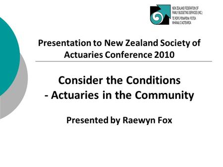 Presentation to New Zealand Society of Actuaries Conference 2010 Consider the Conditions - Actuaries in the Community Presented by Raewyn Fox.