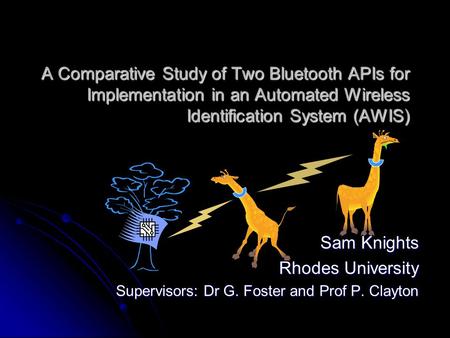 A Comparative Study of Two Bluetooth APIs for Implementation in an Automated Wireless Identification System (AWIS) Sam Knights Rhodes University Supervisors: