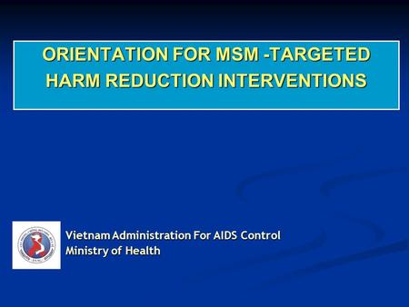 ORIENTATION FOR MSM -TARGETED HARM REDUCTION INTERVENTIONS Vietnam Administration For AIDS Control Ministry of Health.