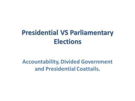 Presidential VS Parliamentary Elections Accountability, Divided Government and Presidential Coattails.