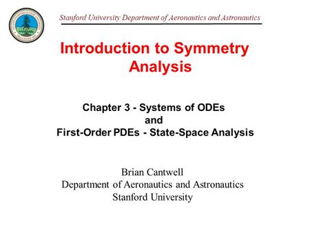 Stanford University Department of Aeronautics and Astronautics Introduction to Symmetry Analysis Brian Cantwell Department of Aeronautics and Astronautics.