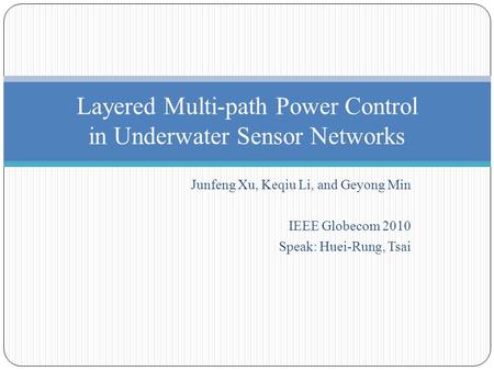 Junfeng Xu, Keqiu Li, and Geyong Min IEEE Globecom 2010 Speak: Huei-Rung, Tsai Layered Multi-path Power Control in Underwater Sensor Networks.