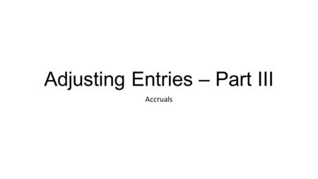 Adjusting Entries – Part III Accruals. Made to record: Revenues earned and OR Expenses incurred in the current accounting period that have not been recognized.