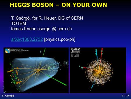 HIGGS BOSON – ON YOUR OWN T. Csörgő 1 | 17 T. Csörgő, for R. Heuer, DG of CERN TOTEM cern.ch arXiv:1303.2732arXiv:1303.2732 [physics.pop-ph]