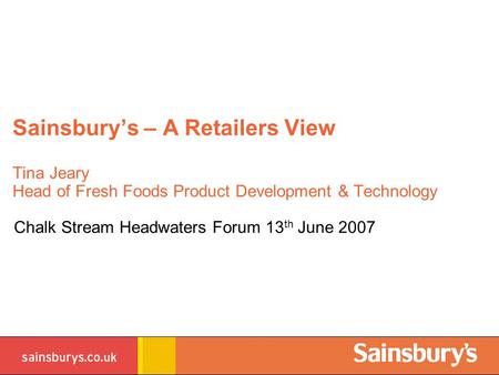 Sainsbury’s – A Retailers View Tina Jeary Head of Fresh Foods Product Development & Technology Chalk Stream Headwaters Forum 13 th June 2007.