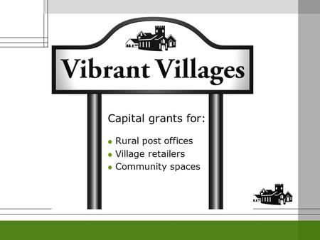 Capital grants for: Rural post offices Village retailers Community spaces.