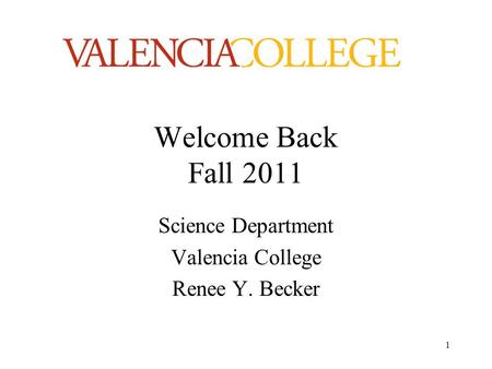 1 Welcome Back Fall 2011 Science Department Valencia College Renee Y. Becker.