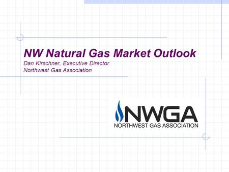 NW Natural Gas Market Outlook Dan Kirschner, Executive Director Northwest Gas Association.