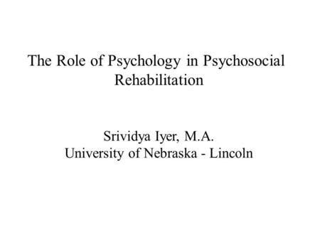 The Role of Psychology in Psychosocial Rehabilitation Srividya Iyer, M.A. University of Nebraska - Lincoln.