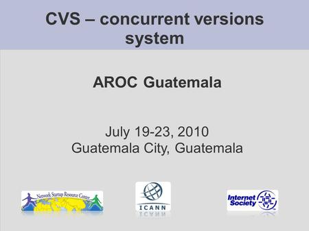 CVS – concurrent versions system AROC Guatemala July 19-23, 2010 Guatemala City, Guatemala.