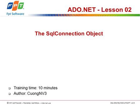 © FPT SOFTWARE – TRAINING MATERIAL – Internal use 04e-BM/NS/HDCV/FSOFT v2/3 The SqlConnection Object ADO.NET - Lesson 02  Training time: 10 minutes 