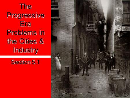 The Progressive Era Problems in the Cities & Industry Section 5.1.