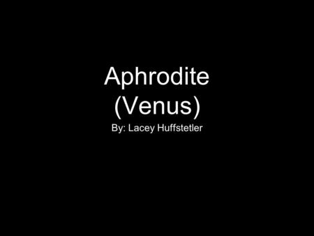 Aphrodite (Venus) By: Lacey Huffstetler.