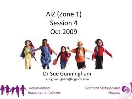 Northern Metropolitan Region Achievement Improvement Zones AiZ (Zone 1) Session 4 Oct 2009 Dr Sue Gunningham