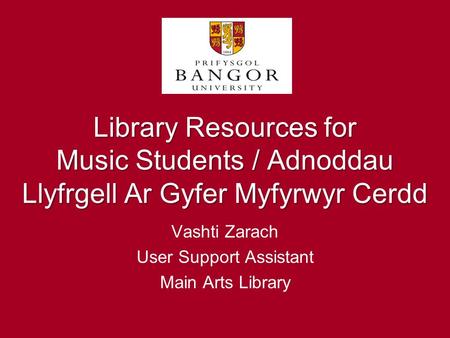 Library Resources for Music Students / Adnoddau Llyfrgell Ar Gyfer Myfyrwyr Cerdd Vashti Zarach User Support Assistant Main Arts Library.