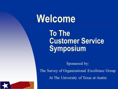 Welcome To The Customer Service Symposium Sponsored by: The Survey of Organizational Excellence Group At The University of Texas at Austin.