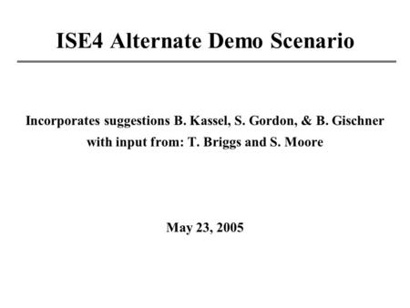 ISE4 Alternate Demo Scenario Incorporates suggestions B. Kassel, S. Gordon, & B. Gischner with input from: T. Briggs and S. Moore May 23, 2005.