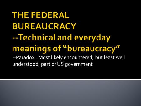 --Paradox: Most likely encountered, but least well understood, part of US government.