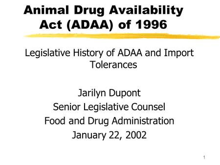 1 Animal Drug Availability Act (ADAA) of 1996 Legislative History of ADAA and Import Tolerances Jarilyn Dupont Senior Legislative Counsel Food and Drug.