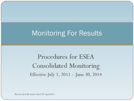 Procedures for ESEA Consolidated Monitoring Effective July 1, 2011 – June 30, 2014 Monitoring For Results Reviewed & Revised with COP April 2011.