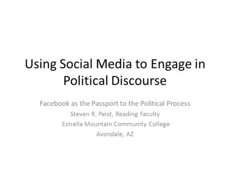 Using Social Media to Engage in Political Discourse Facebook as the Passport to the Political Process Steven R. Peist, Reading Faculty Estrella Mountain.