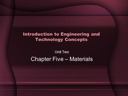 Introduction to Engineering and Technology Concepts Unit Two Chapter Five – Materials.