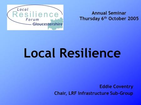 Local Resilience Annual Seminar Thursday 6 th October 2005 Eddie Coventry Chair, LRF Infrastructure Sub-Group.