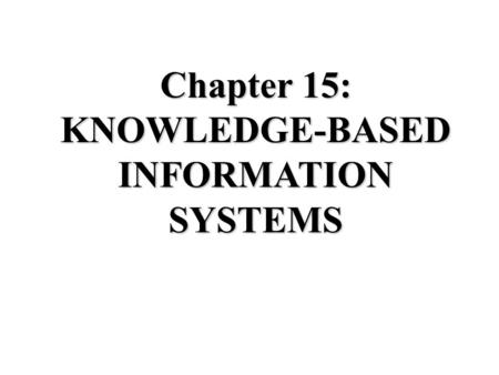 Chapter 15: KNOWLEDGE-BASED INFORMATION SYSTEMS. What is Knowledge? Data: Raw facts, e.g., Annual Expenses = $2 million Information: Data given context,