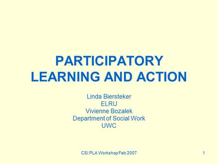 CSI PLA Workshop Feb 20071 PARTICIPATORY LEARNING AND ACTION Linda Biersteker ELRU Vivienne Bozalek Department of Social Work UWC.