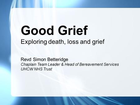 Good Grief Exploring death, loss and grief Revd Simon Betteridge Chaplain Team Leader & Head of Bereavement Services UHCW NHS Trust.