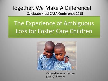 The Experience of Ambiguous Loss for Foster Care Children Cathey Glenn-Weinfurtner Together, We Make A Difference! Celebrate Kids! CASA.