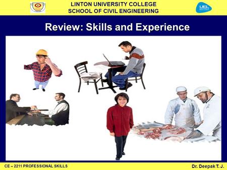 LINTON UNIVERSITY COLLEGE SCHOOL OF CIVIL ENGINEERING Dr. Deepak T. J. CE – 2211 PROFESSIONAL SKILLS Review: Skills and Experience.