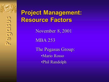 Pegasus Project Management: Resource Factors November 8, 2001 MBA 253 The Pegasus Group: Mario RossoMario Rosso Phil RandolphPhil Randolph.