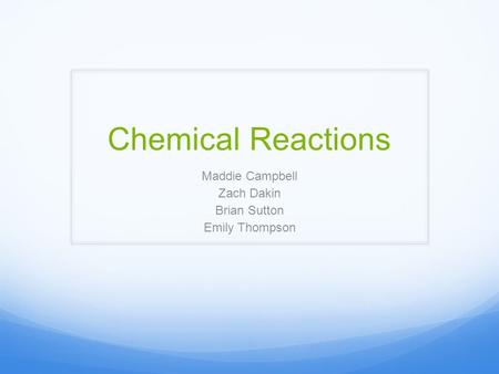 Chemical Reactions Maddie Campbell Zach Dakin Brian Sutton Emily Thompson.