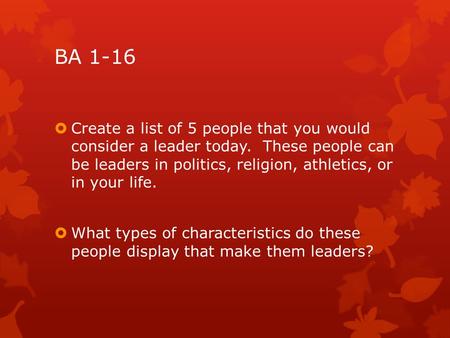 BA 1-16  Create a list of 5 people that you would consider a leader today. These people can be leaders in politics, religion, athletics, or in your life.